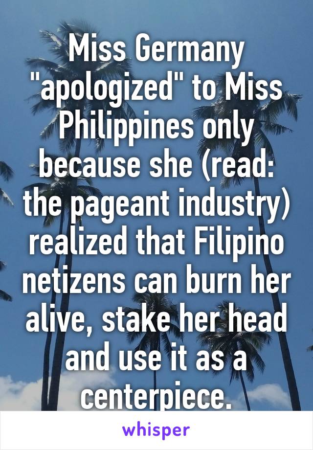 Miss Germany "apologized" to Miss Philippines only because she (read: the pageant industry) realized that Filipino netizens can burn her alive, stake her head and use it as a centerpiece.