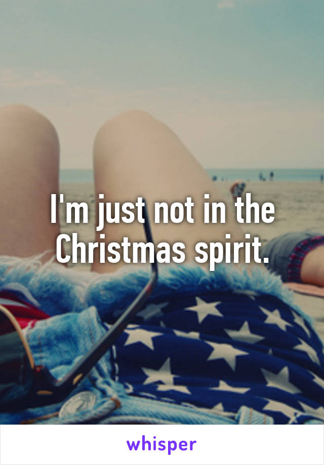 I'm just not in the Christmas spirit.