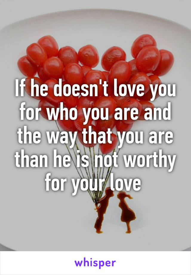 If he doesn't love you for who you are and the way that you are than he is not worthy for your love 