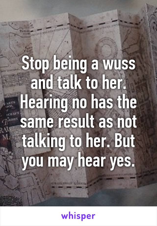 Stop being a wuss and talk to her. Hearing no has the same result as not talking to her. But you may hear yes.