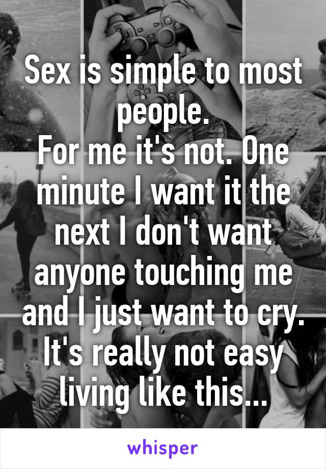 Sex is simple to most people.
For me it's not. One minute I want it the next I don't want anyone touching me and I just want to cry.
It's really not easy living like this...