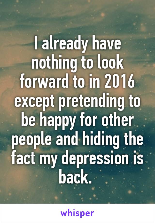 I already have nothing to look forward to in 2016 except pretending to be happy for other people and hiding the fact my depression is back. 