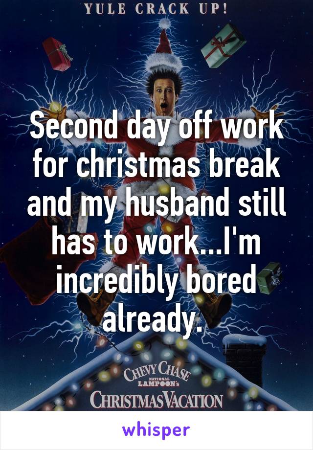 Second day off work for christmas break and my husband still has to work...I'm incredibly bored already. 