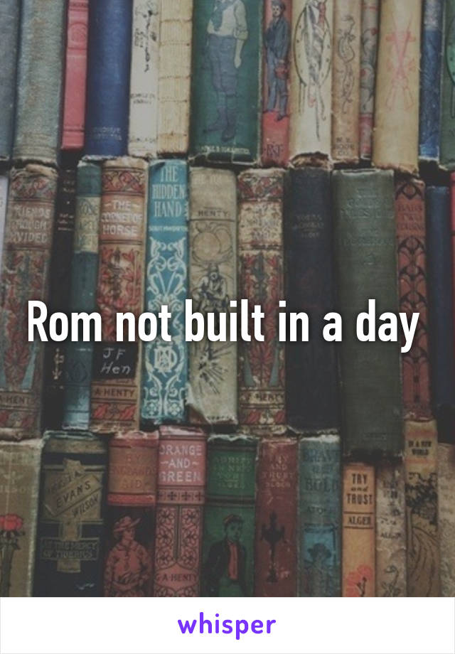 Rom not built in a day 