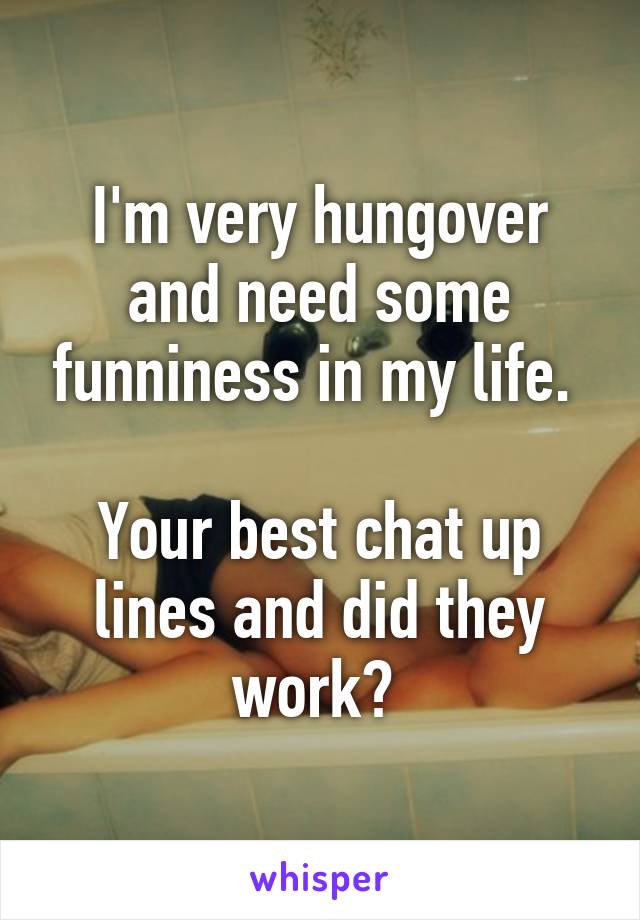 I'm very hungover and need some funniness in my life. 

Your best chat up lines and did they work? 