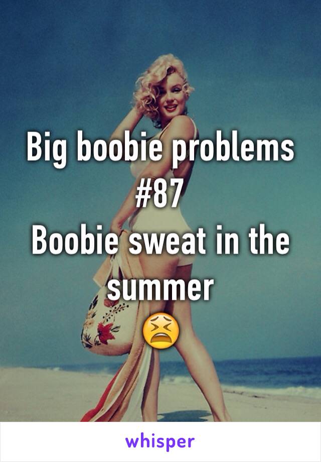 Big boobie problems
#87
Boobie sweat in the summer 
😫