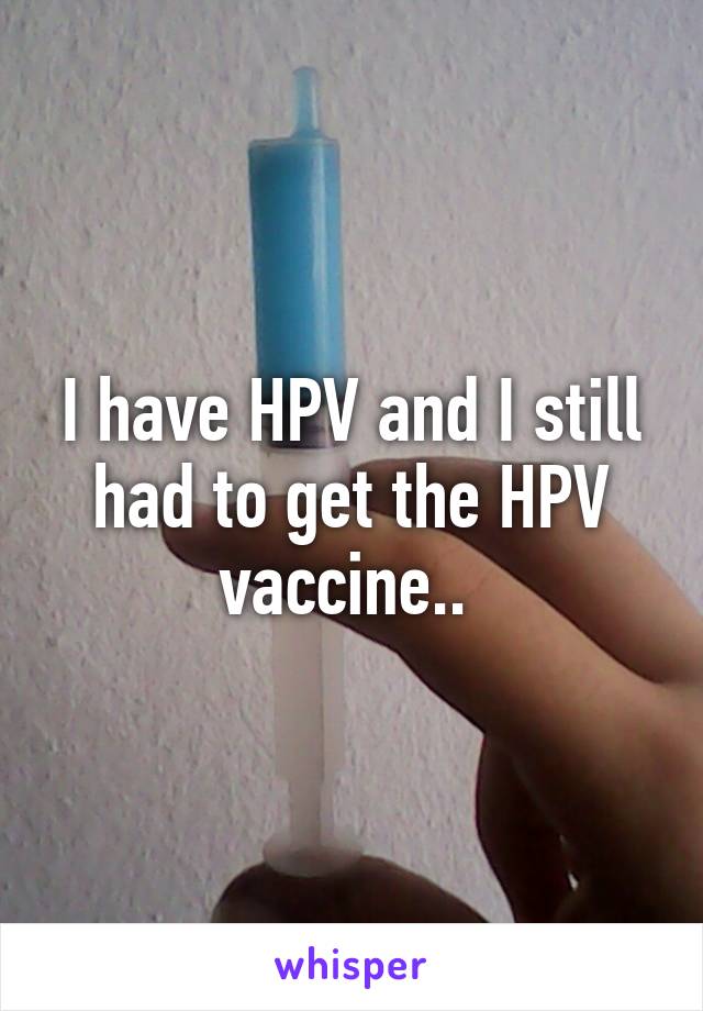 I have HPV and I still had to get the HPV vaccine.. 
