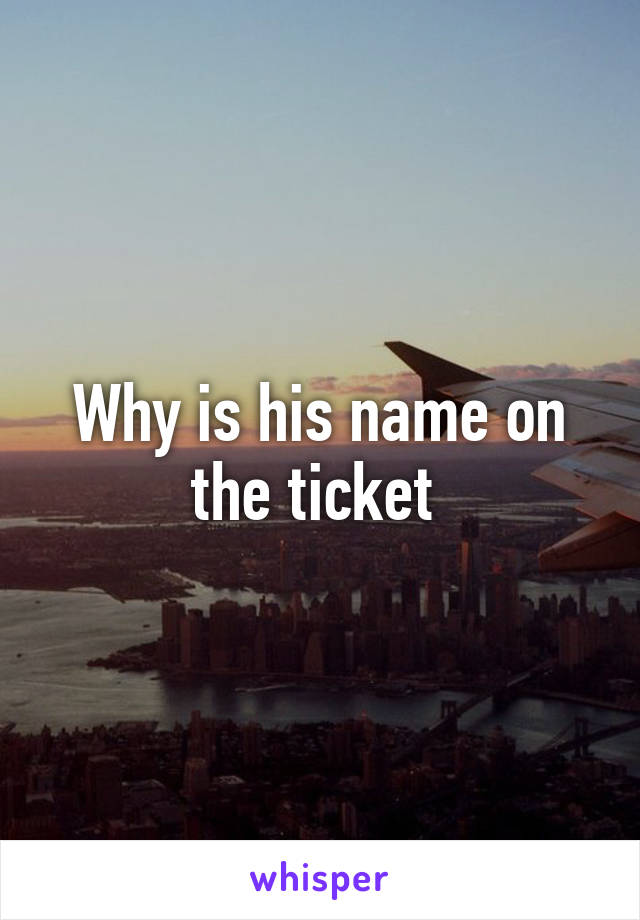 Why is his name on the ticket 
