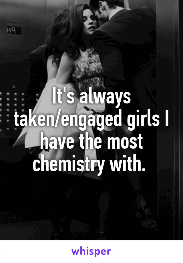 It's always taken/engaged girls I have the most chemistry with. 
