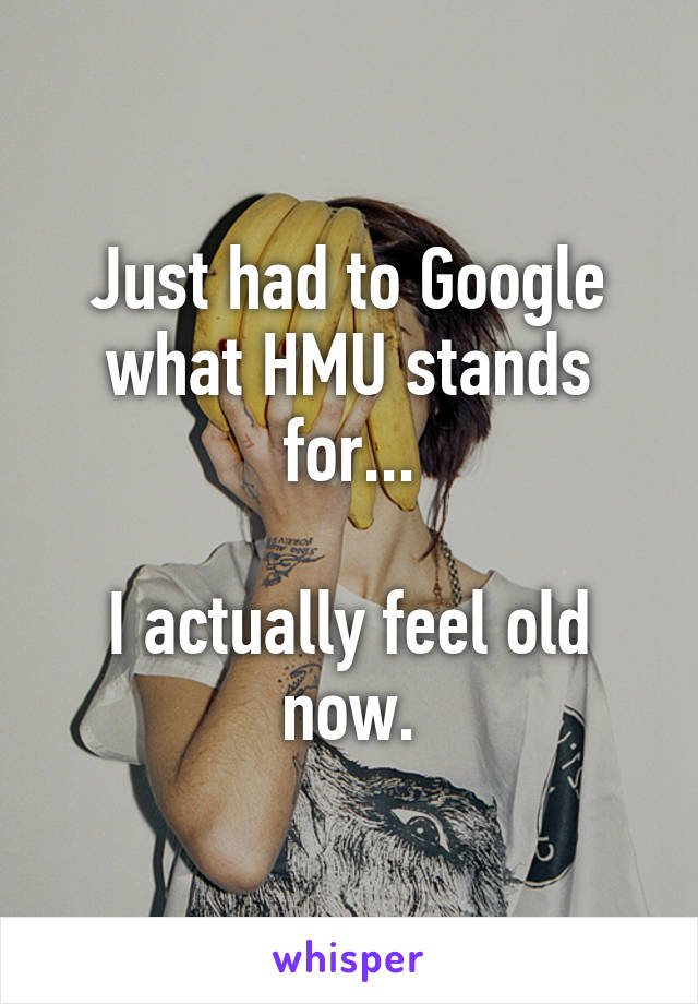 Just had to Google what HMU stands for...

I actually feel old now.