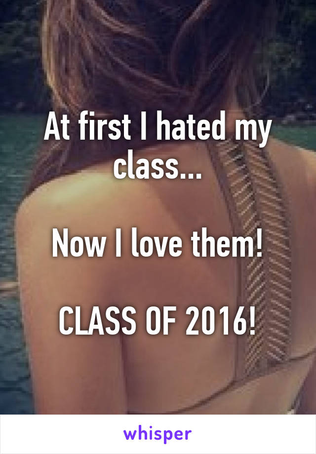 At first I hated my class...

Now I love them!

CLASS OF 2016!
