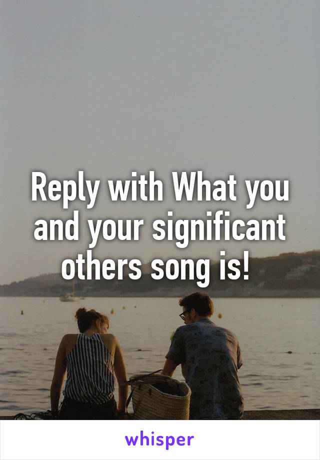Reply with What you and your significant others song is! 