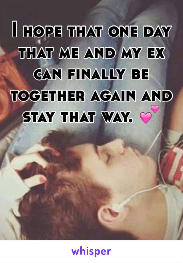 I hope that one day that me and my ex can finally be together again and stay that way. 💕