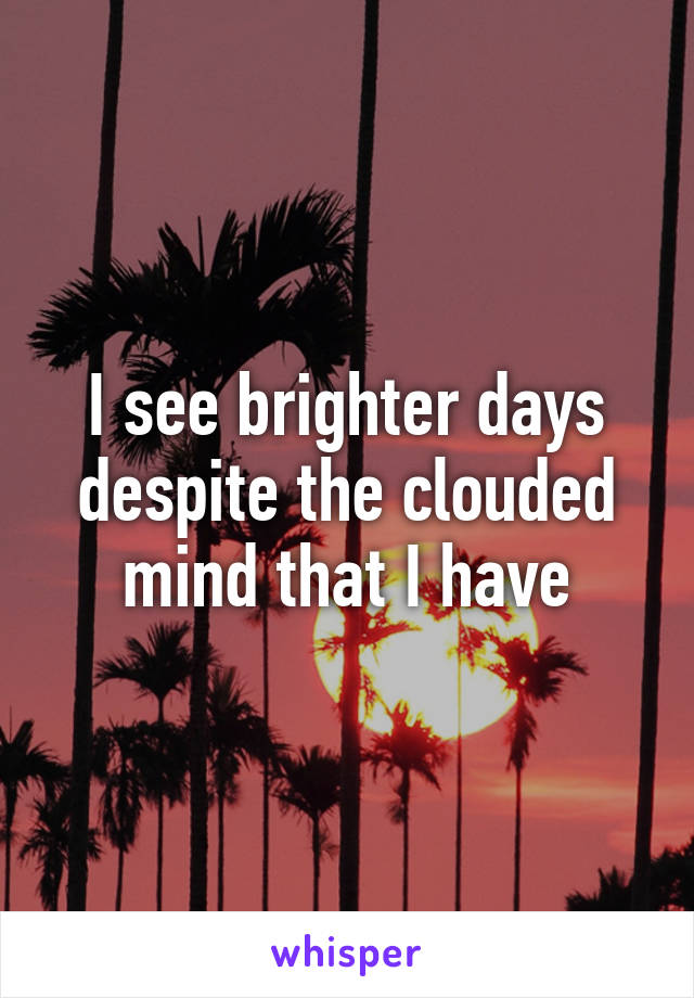 I see brighter days despite the clouded mind that I have