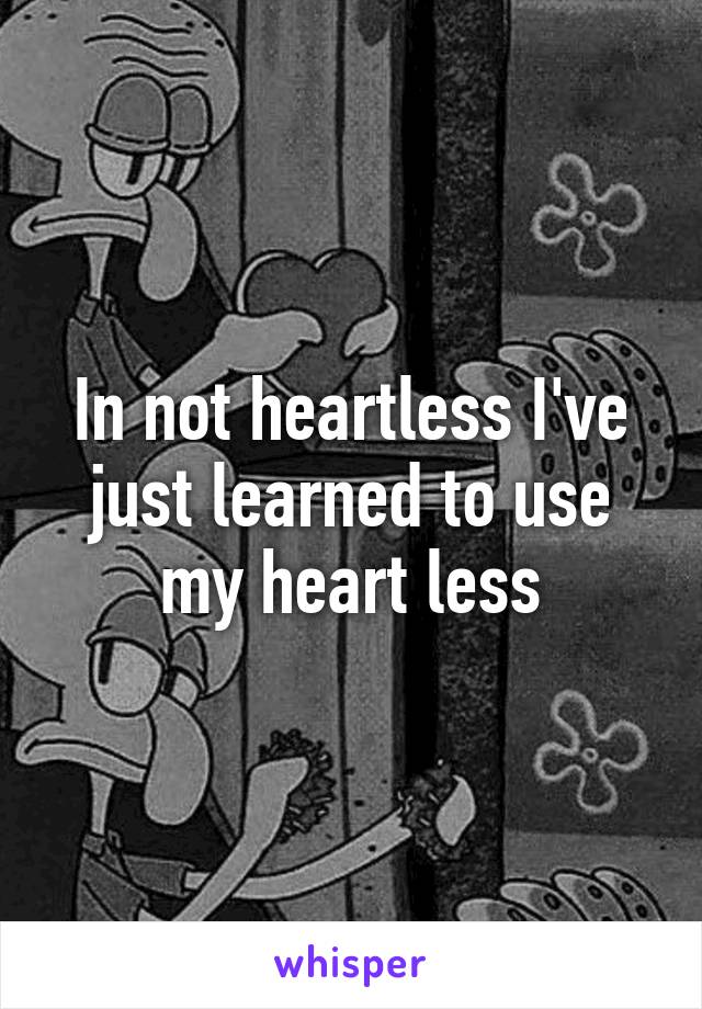 In not heartless I've just learned to use my heart less