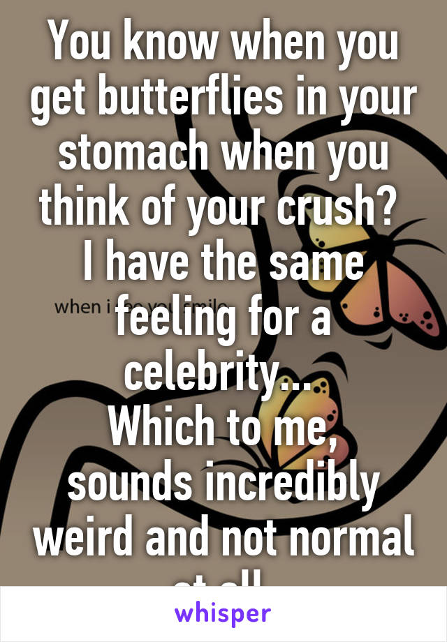 You know when you get butterflies in your stomach when you think of your crush? 
I have the same feeling for a celebrity... 
Which to me, sounds incredibly weird and not normal at all.
