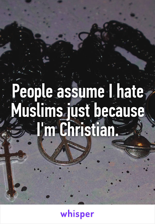 People assume I hate Muslims just because I'm Christian.