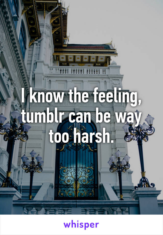 I know the feeling, tumblr can be way too harsh.