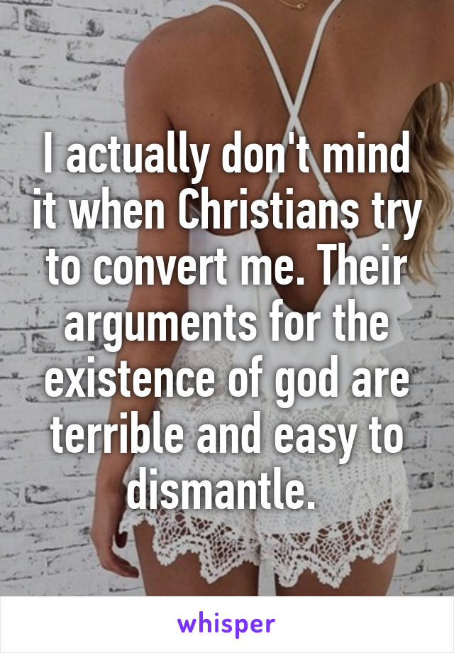I actually don't mind it when Christians try to convert me. Their arguments for the existence of god are terrible and easy to dismantle. 