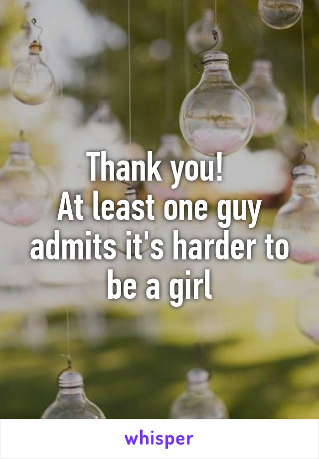 Thank you! 
At least one guy admits it's harder to be a girl
