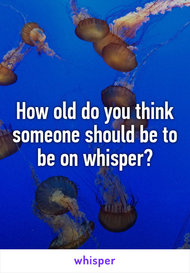 How old do you think someone should be to be on whisper?