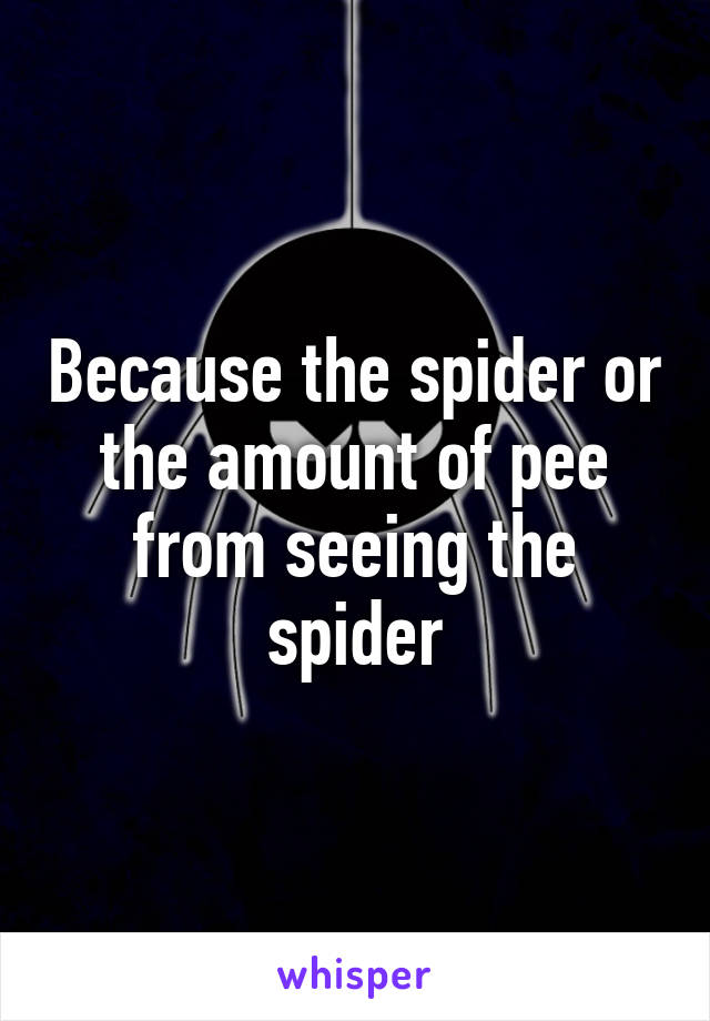 Because the spider or the amount of pee from seeing the spider