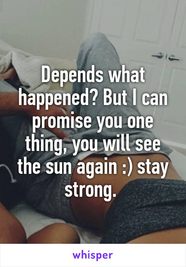 Depends what happened? But I can promise you one thing, you will see the sun again :) stay strong. 