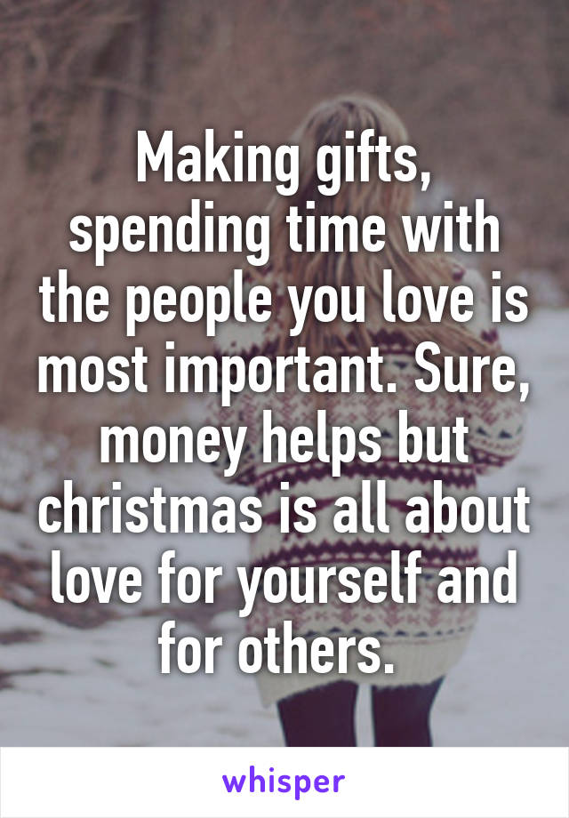 Making gifts, spending time with the people you love is most important. Sure, money helps but christmas is all about love for yourself and for others. 