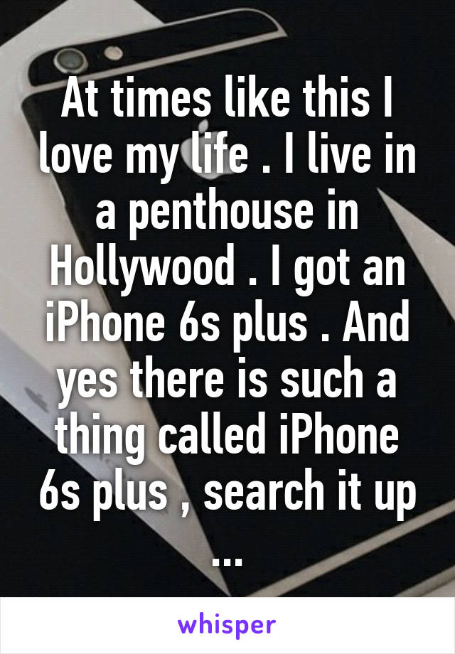 At times like this I love my life . I live in a penthouse in Hollywood . I got an iPhone 6s plus . And yes there is such a thing called iPhone 6s plus , search it up ...