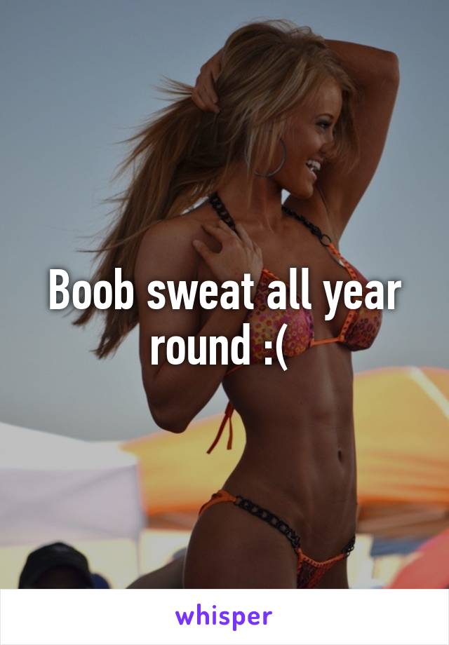 Boob sweat all year round :( 