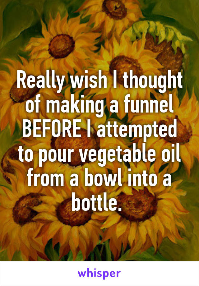 Really wish I thought of making a funnel BEFORE I attempted to pour vegetable oil from a bowl into a bottle. 