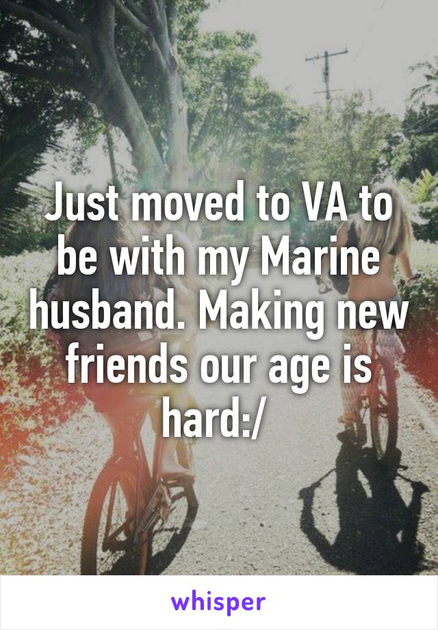 Just moved to VA to be with my Marine husband. Making new friends our age is hard:/ 