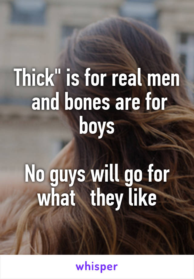 Thick" is for real men  and bones are for boys

No guys will go for what   they like