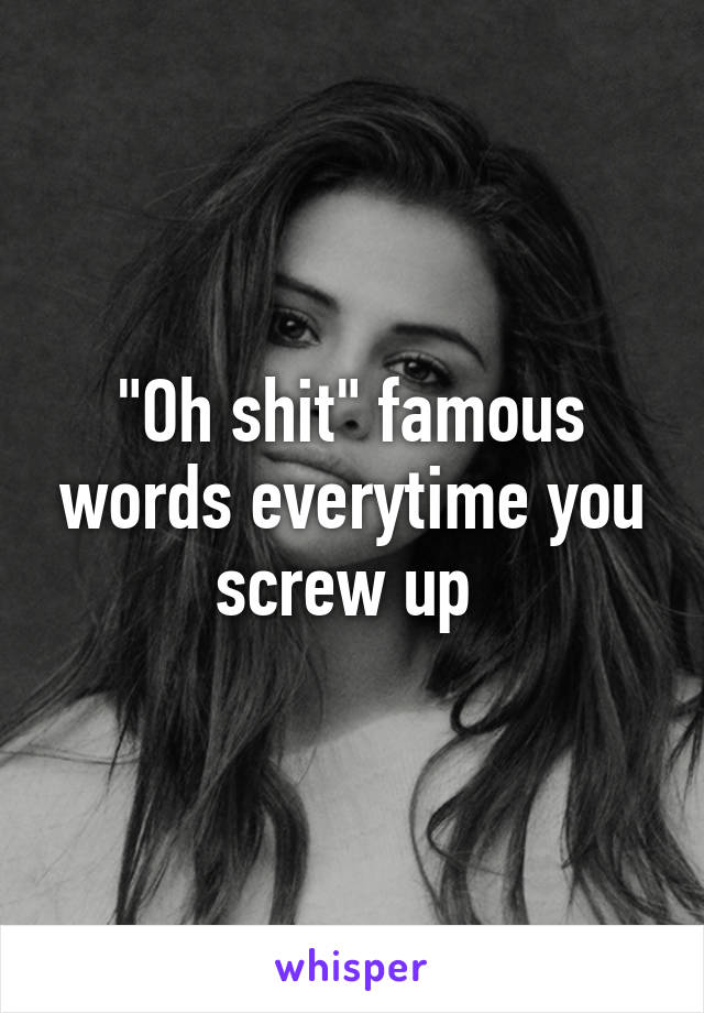 "Oh shit" famous words everytime you screw up 