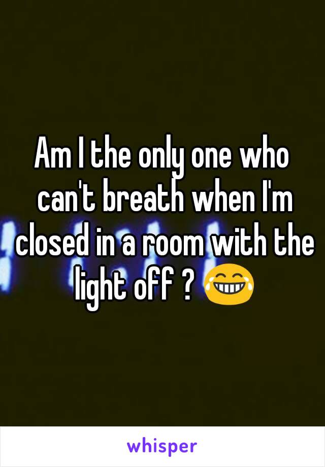 Am I the only one who can't breath when I'm closed in a room with the light off ? 😂