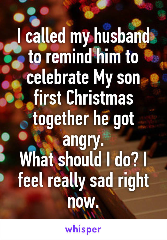 I called my husband to remind him to celebrate My son first Christmas together he got angry.
What should I do? I feel really sad right now.