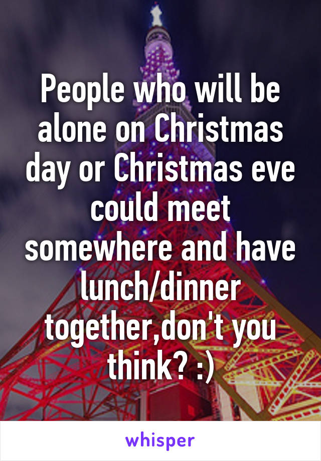 People who will be alone on Christmas day or Christmas eve could meet somewhere and have lunch/dinner together,don't you think? :)