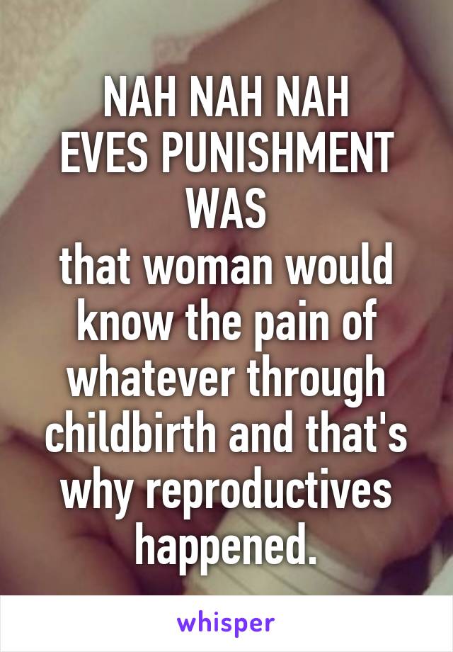 NAH NAH NAH
EVES PUNISHMENT WAS
that woman would know the pain of whatever through childbirth and that's why reproductives happened.