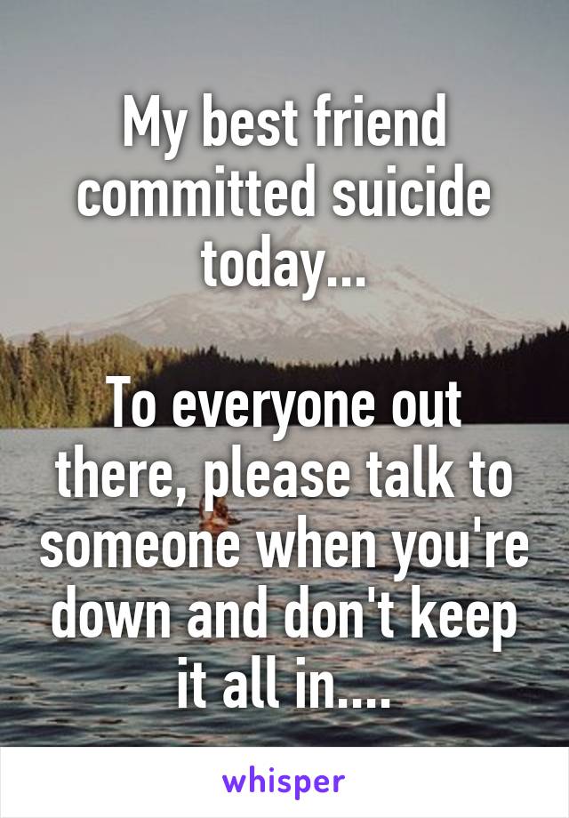 My best friend committed suicide today...

To everyone out there, please talk to someone when you're down and don't keep it all in....