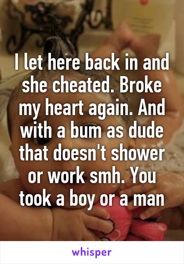 I let here back in and she cheated. Broke my heart again. And with a bum as dude that doesn't shower or work smh. You took a boy or a man