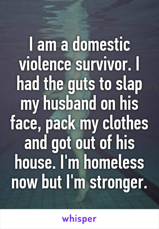 I am a domestic violence survivor. I had the guts to slap my husband on his face, pack my clothes and got out of his house. I'm homeless now but I'm stronger.