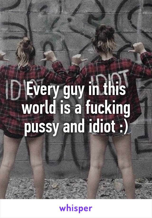 Every guy in this world is a fucking pussy and idiot :)