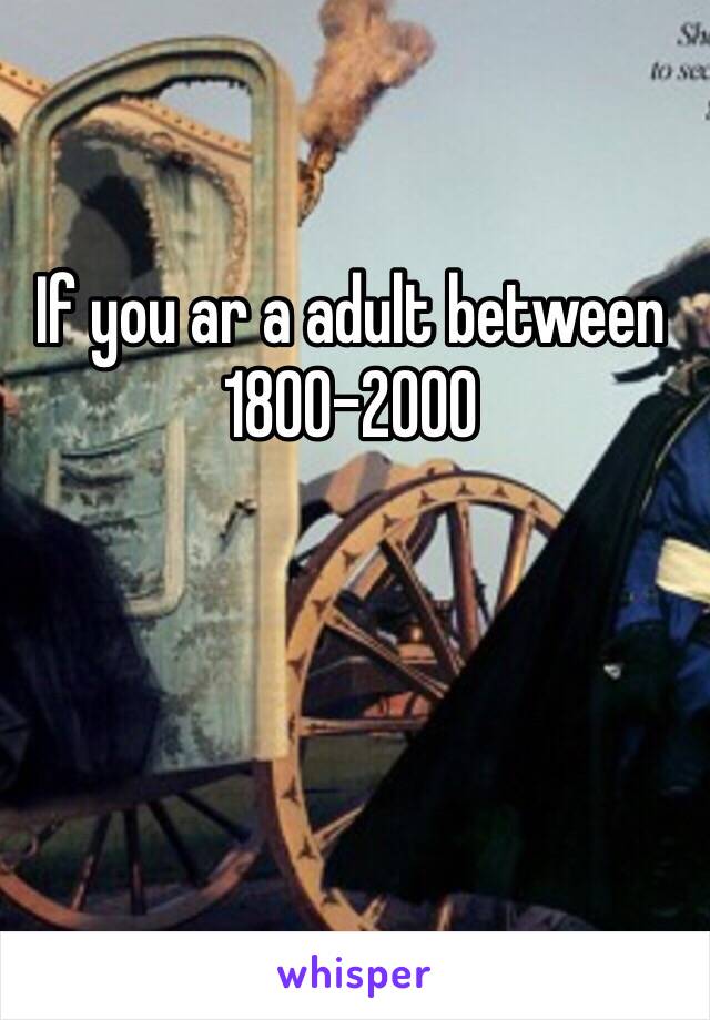 If you ar a adult between 1800-2000 
