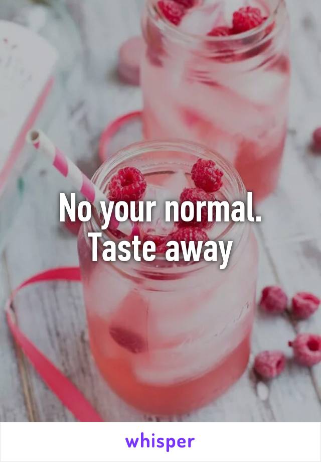 No your normal. Taste away