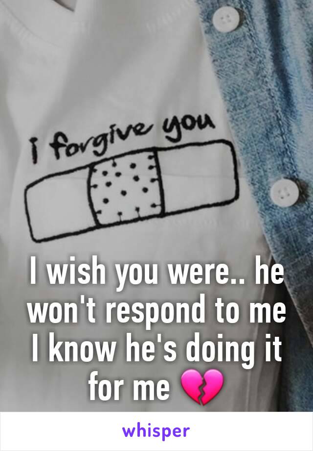 I wish you were.. he won't respond to me
I know he's doing it for me 💔