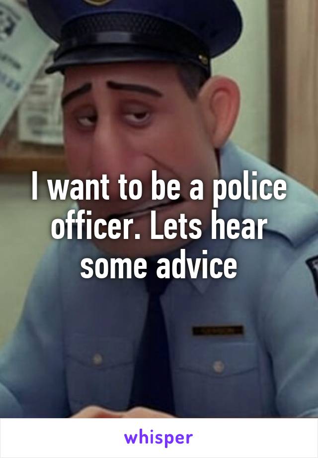 I want to be a police officer. Lets hear some advice