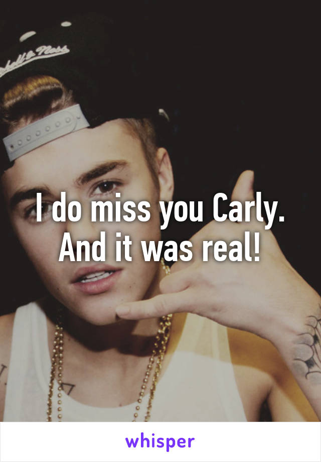 I do miss you Carly. And it was real!