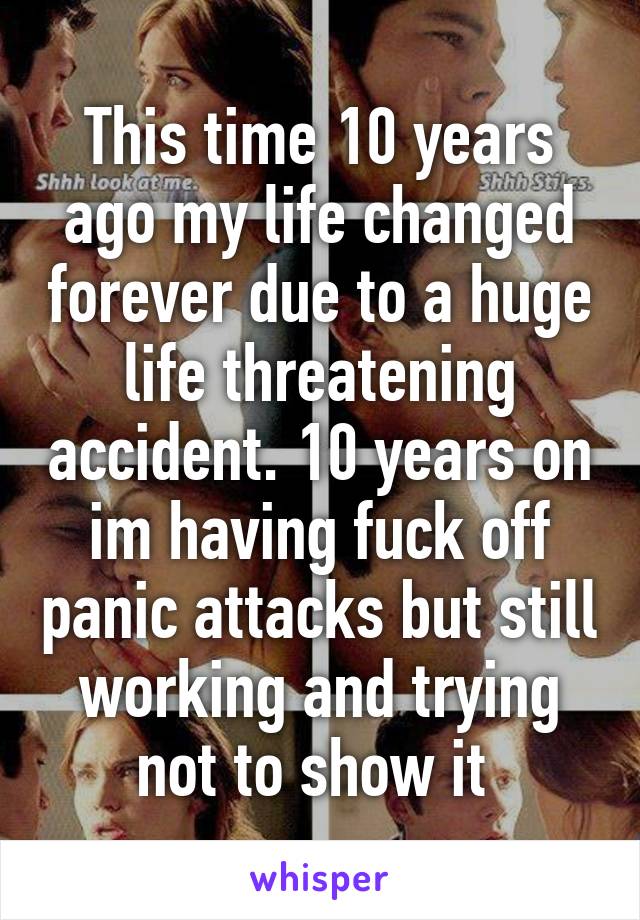 This time 10 years ago my life changed forever due to a huge life threatening accident. 10 years on im having fuck off panic attacks but still working and trying not to show it 