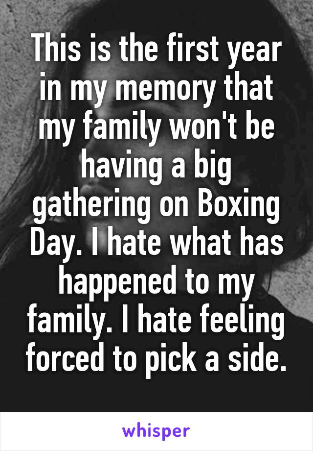 This is the first year in my memory that my family won't be having a big gathering on Boxing Day. I hate what has happened to my family. I hate feeling forced to pick a side.
