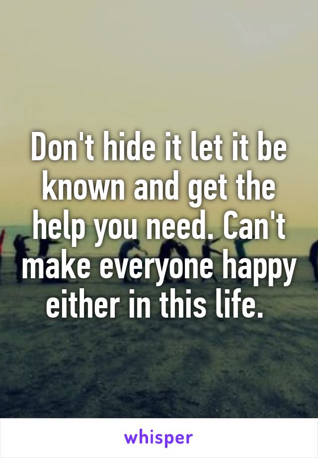 Don't hide it let it be known and get the help you need. Can't make everyone happy either in this life. 